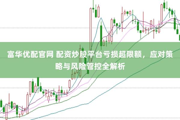 富华优配官网 配资炒股平台亏损超限额，应对策略与风险管控全解析