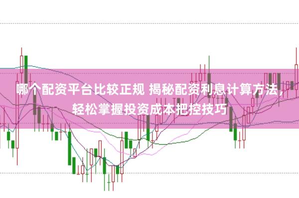 哪个配资平台比较正规 揭秘配资利息计算方法，轻松掌握投资成本把控技巧