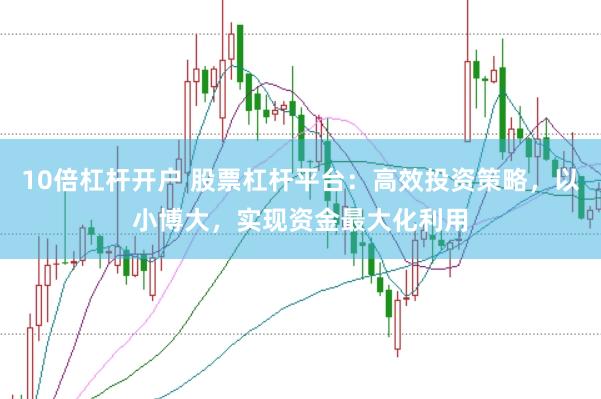 10倍杠杆开户 股票杠杆平台：高效投资策略，以小博大，实现资金最大化利用