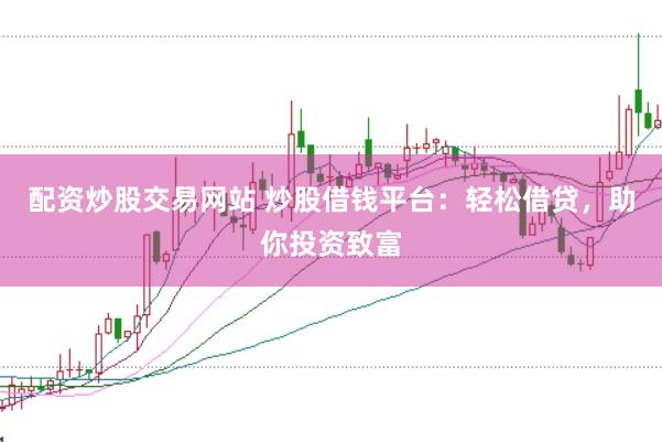 配资炒股交易网站 炒股借钱平台：轻松借贷，助你投资致富