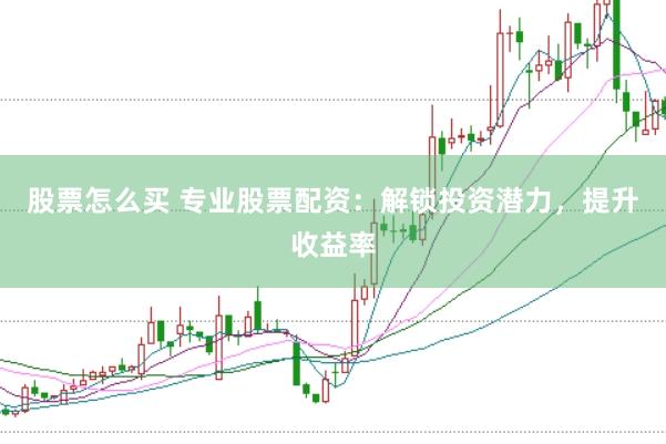 股票怎么买 专业股票配资：解锁投资潜力，提升收益率
