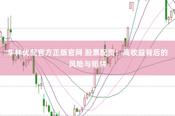 华林优配官方正版官网 股票配资：高收益背后的风险与陷阱