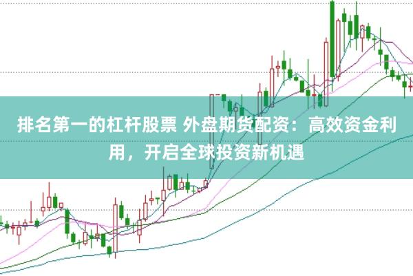 排名第一的杠杆股票 外盘期货配资：高效资金利用，开启全球投资新机遇