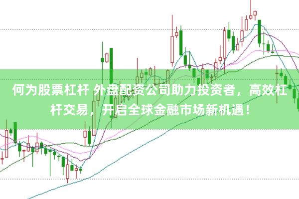 何为股票杠杆 外盘配资公司助力投资者，高效杠杆交易，开启全球金融市场新机遇！