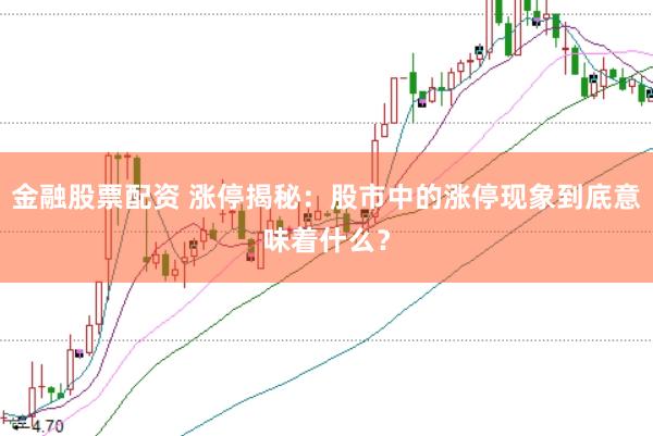 金融股票配资 涨停揭秘：股市中的涨停现象到底意味着什么？