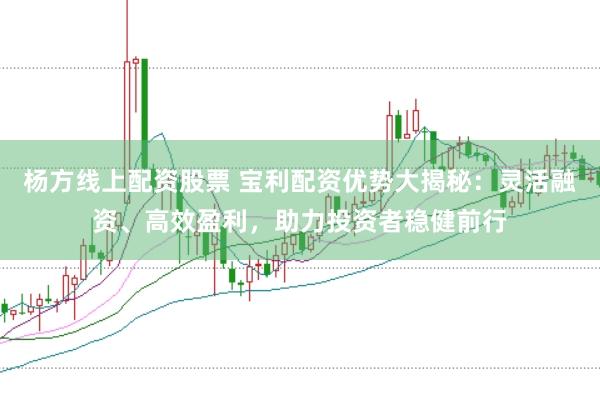 杨方线上配资股票 宝利配资优势大揭秘：灵活融资、高效盈利，助力投资者稳健前行