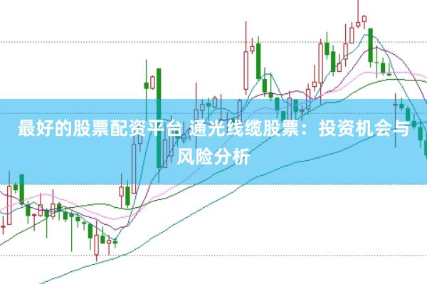 最好的股票配资平台 通光线缆股票：投资机会与风险分析