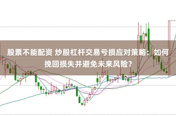 股票不能配资 炒股杠杆交易亏损应对策略：如何挽回损失并避免未来风险？