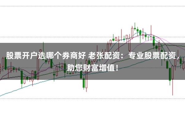 股票开户选哪个券商好 老张配资：专业股票配资，助您财富增值！