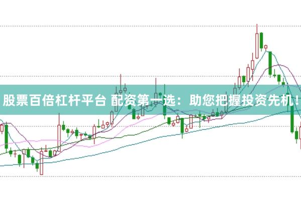 股票百倍杠杆平台 配资第一选：助您把握投资先机！