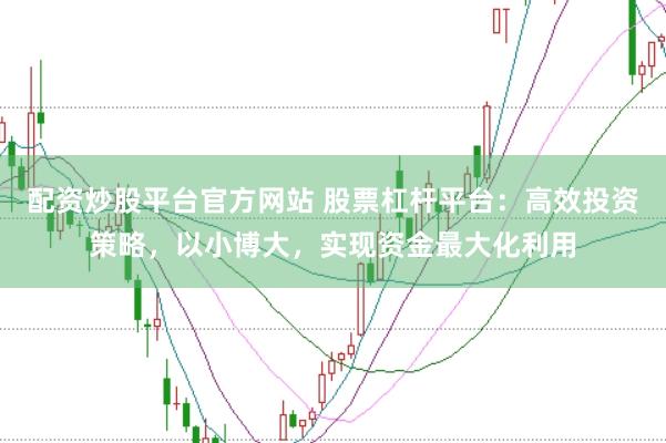 配资炒股平台官方网站 股票杠杆平台：高效投资策略，以小博大，实现资金最大化利用