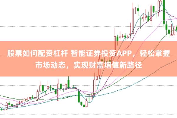 股票如何配资杠杆 智能证券投资APP，轻松掌握市场动态，实现财富增值新路径