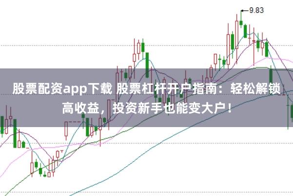 股票配资app下载 股票杠杆开户指南：轻松解锁高收益，投资新手也能变大户！