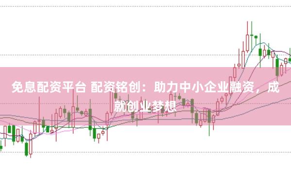 免息配资平台 配资铭创：助力中小企业融资，成就创业梦想