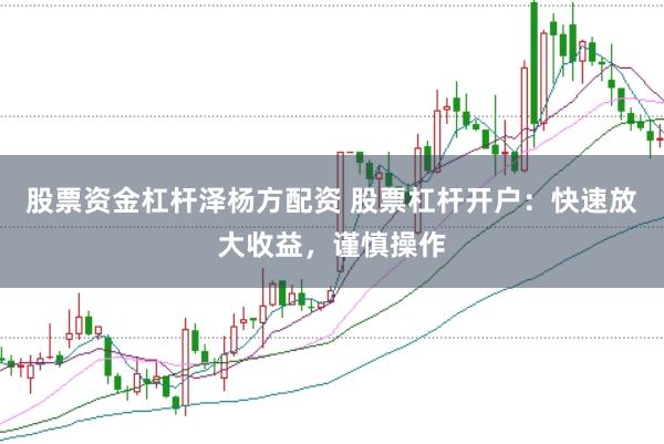 股票资金杠杆泽杨方配资 股票杠杆开户：快速放大收益，谨慎操作