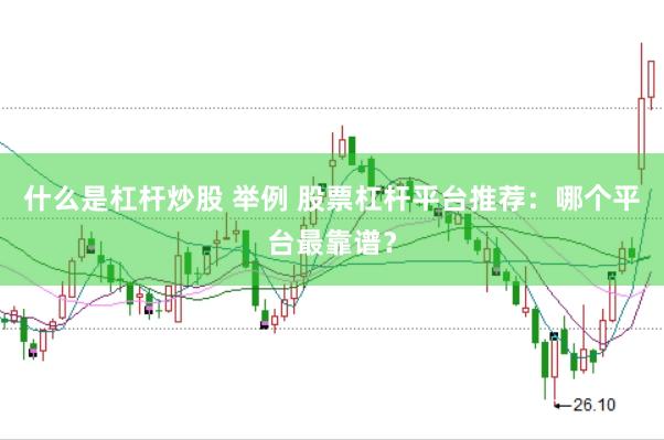 什么是杠杆炒股 举例 股票杠杆平台推荐：哪个平台最靠谱？