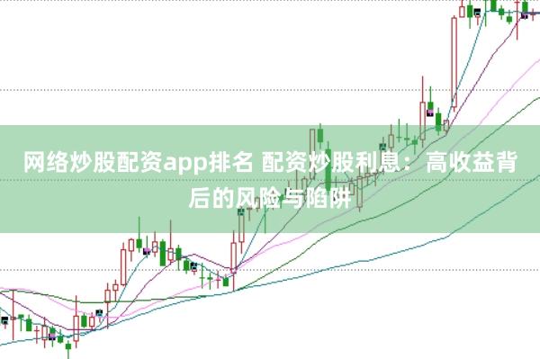 网络炒股配资app排名 配资炒股利息：高收益背后的风险与陷阱