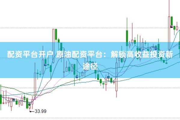 配资平台开户 原油配资平台：解锁高收益投资新途径