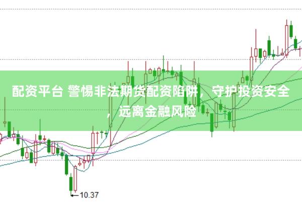 配资平台 警惕非法期货配资陷阱，守护投资安全，远离金融风险