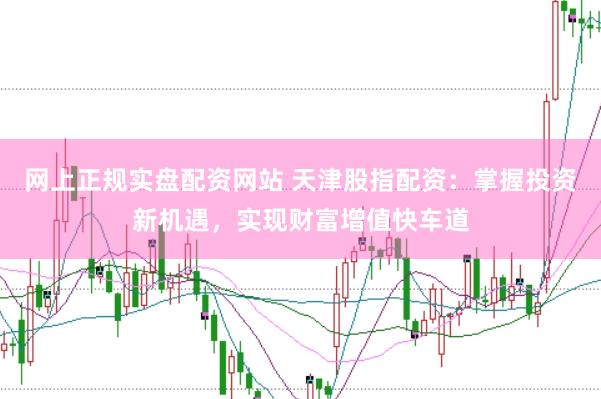 网上正规实盘配资网站 天津股指配资：掌握投资新机遇，实现财富增值快车道
