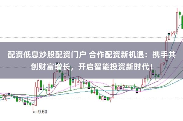 配资低息炒股配资门户 合作配资新机遇：携手共创财富增长，开启智能投资新时代！
