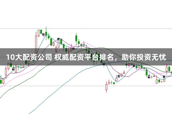 10大配资公司 权威配资平台排名，助你投资无忧