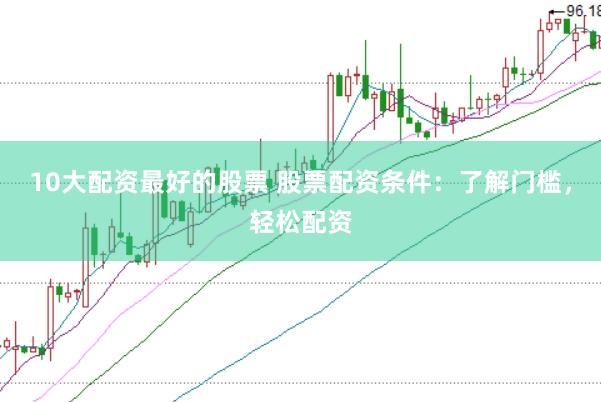 10大配资最好的股票 股票配资条件：了解门槛，轻松配资