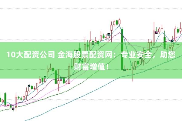 10大配资公司 金海股票配资网：专业安全，助您财富增值！