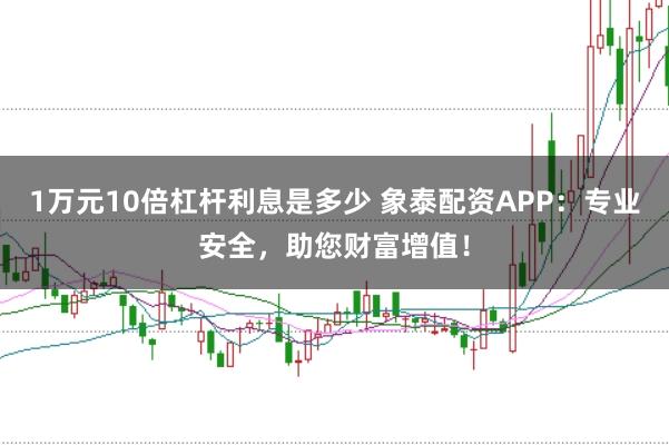 1万元10倍杠杆利息是多少 象泰配资APP：专业安全，助您财富增值！