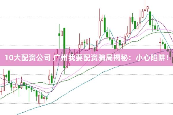 10大配资公司 广州我要配资骗局揭秘：小心陷阱！