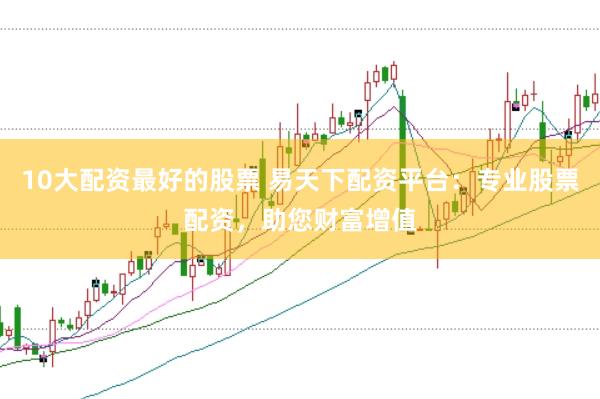 10大配资最好的股票 易天下配资平台：专业股票配资，助您财富增值