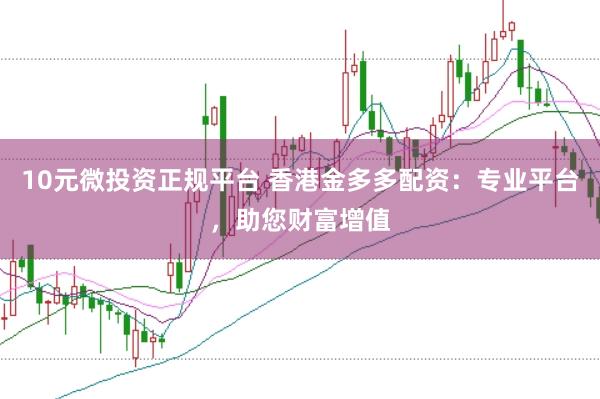 10元微投资正规平台 香港金多多配资：专业平台，助您财富增值