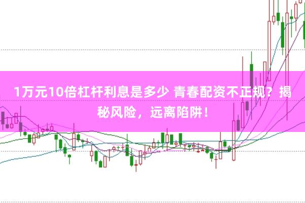 1万元10倍杠杆利息是多少 青春配资不正规？揭秘风险，远离陷阱！