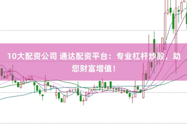 10大配资公司 通达配资平台：专业杠杆炒股，助您财富增值！