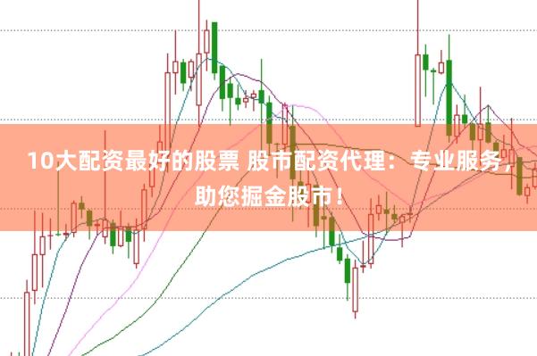 10大配资最好的股票 股市配资代理：专业服务，助您掘金股市！