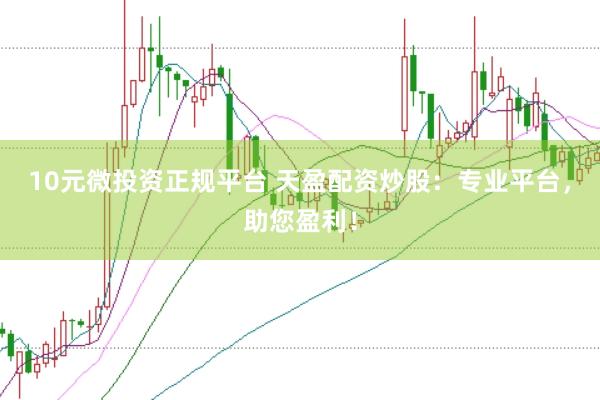 10元微投资正规平台 天盈配资炒股：专业平台，助您盈利！