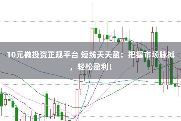 10元微投资正规平台 短线天天盈：把握市场脉搏，轻松盈利！