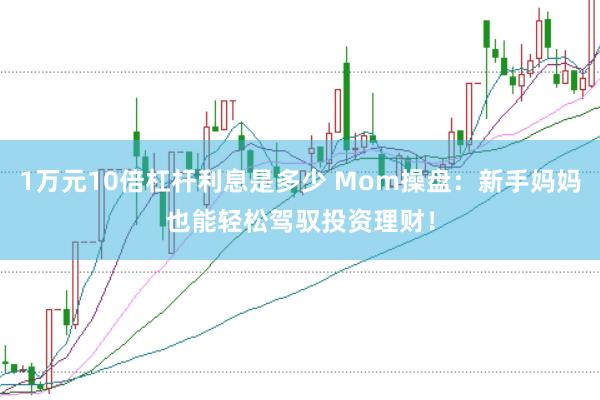 1万元10倍杠杆利息是多少 Mom操盘：新手妈妈也能轻松驾驭投资理财！