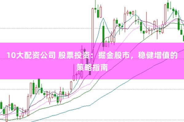 10大配资公司 股票投资：掘金股市，稳健增值的策略指南