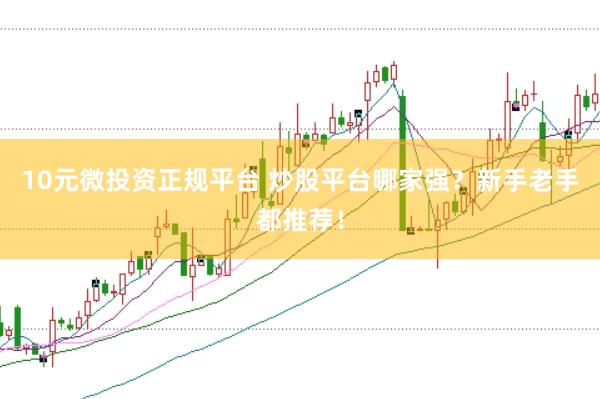 10元微投资正规平台 炒股平台哪家强？新手老手都推荐！