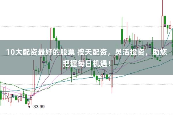 10大配资最好的股票 按天配资，灵活投资，助您把握每日机遇！