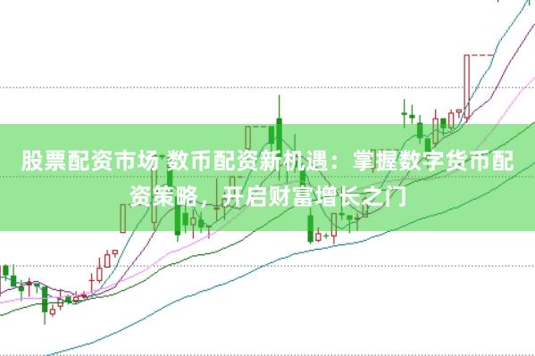 股票配资市场 数币配资新机遇：掌握数字货币配资策略，开启财富增长之门