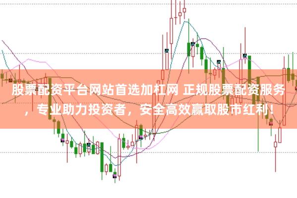 股票配资平台网站首选加杠网 正规股票配资服务，专业助力投资者，安全高效赢取股市红利！