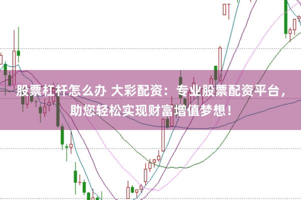 股票杠杆怎么办 大彩配资：专业股票配资平台，助您轻松实现财富增值梦想！