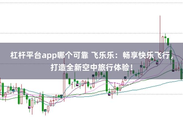 杠杆平台app哪个可靠 飞乐乐：畅享快乐飞行，打造全新空中旅行体验！