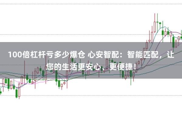 100倍杠杆亏多少爆仓 心安智配：智能匹配，让您的生活更安心、更便捷！