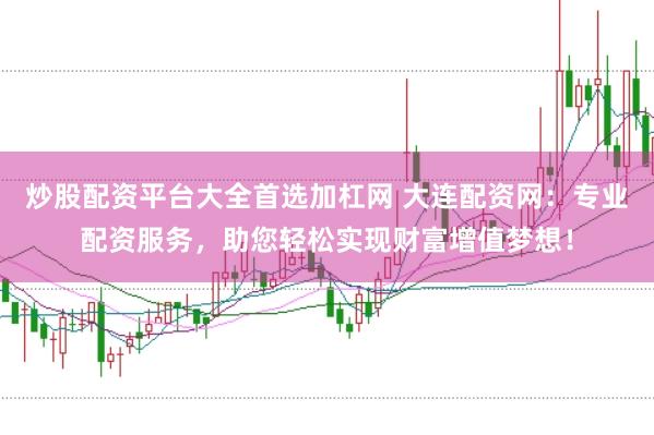 炒股配资平台大全首选加杠网 大连配资网：专业配资服务，助您轻松实现财富增值梦想！