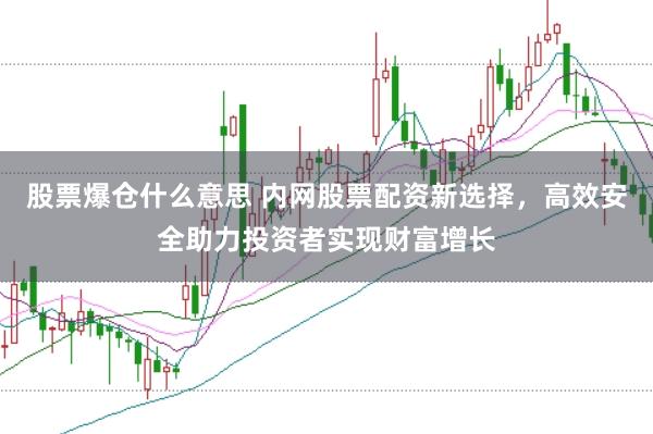 股票爆仓什么意思 内网股票配资新选择，高效安全助力投资者实现财富增长