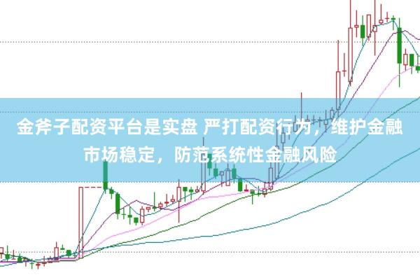 金斧子配资平台是实盘 严打配资行为，维护金融市场稳定，防范系统性金融风险