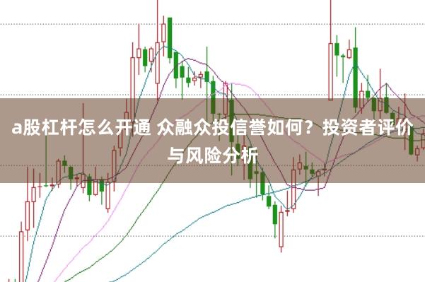a股杠杆怎么开通 众融众投信誉如何？投资者评价与风险分析